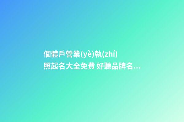 個體戶營業(yè)執(zhí)照起名大全免費 好聽品牌名字,起名之家-第1張-店鋪起名-玄機派